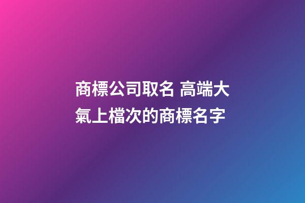 商標公司取名 高端大氣上檔次的商標名字